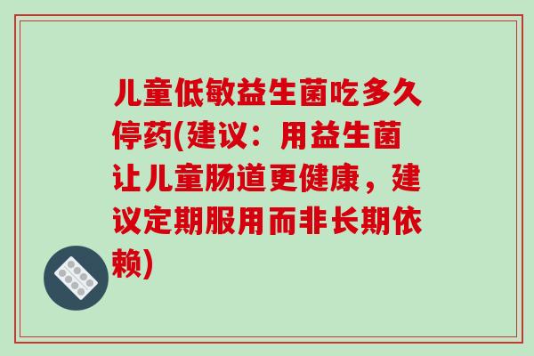 儿童低敏益生菌吃多久停药(建议：用益生菌让儿童肠道更健康，建议定期服用而非长期依赖)