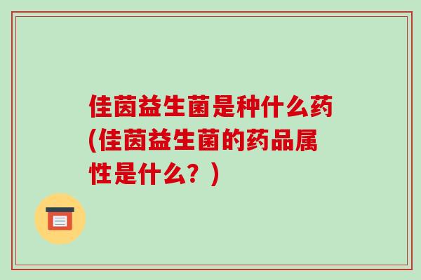佳茵益生菌是种什么药(佳茵益生菌的药品属性是什么？)