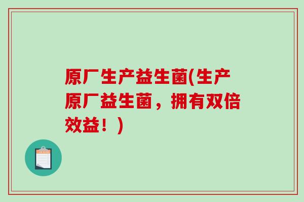 原厂生产益生菌(生产原厂益生菌，拥有双倍效益！)