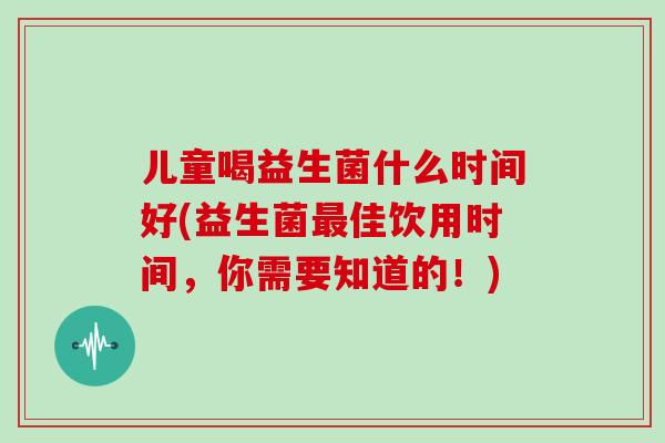 儿童喝益生菌什么时间好(益生菌佳饮用时间，你需要知道的！)