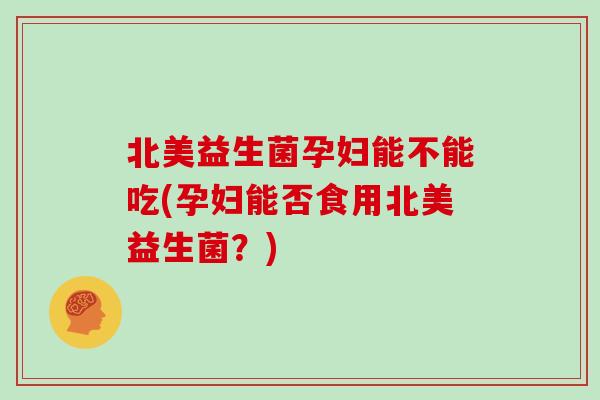 北美益生菌孕妇能不能吃(孕妇能否食用北美益生菌?) 北美益生菌孕妇能不能吃(孕妇能否食用北美益生菌?)