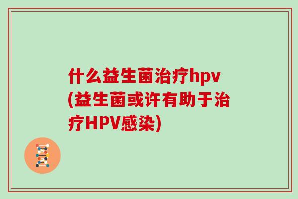 什么益生菌治疗hpv(益生菌或许有助于治疗HPV感染)