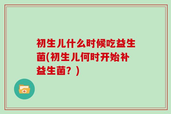 初生儿什么时候吃益生菌(初生儿何时开始补益生菌？)