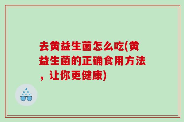 去黄益生菌怎么吃(黄益生菌的正确食用方法,让你更健康) 去黄益生菌怎么吃(黄益生菌的正确食用方法,让你更健康)