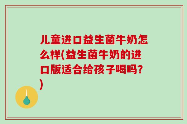 儿童进口益生菌牛奶怎么样(益生菌牛奶的进口版适合给孩子喝吗？)