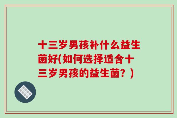 十三岁男孩补什么益生菌好(如何选择适合十三岁男孩的益生菌？)