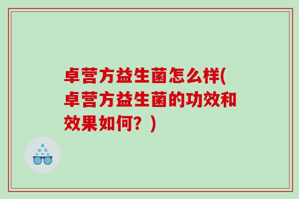卓营方益生菌怎么样(卓营方益生菌的功效和效果如何？)