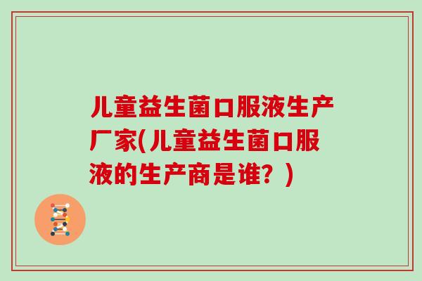 儿童益生菌口服液生产厂家(儿童益生菌口服液的生产商是谁？)