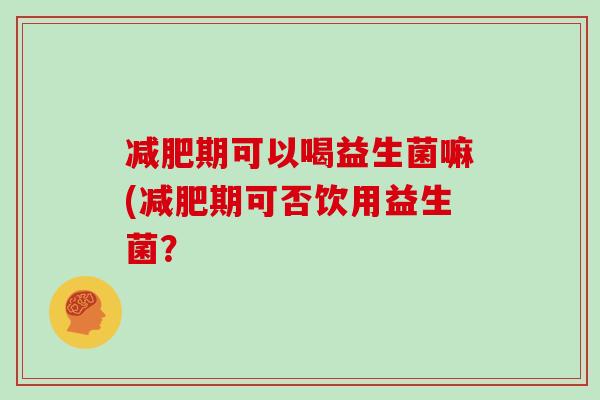 减肥期可以喝益生菌嘛(减肥期可否饮用益生菌？