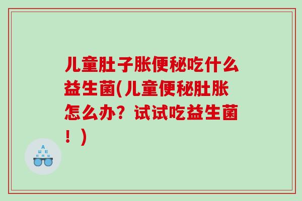儿童肚子胀便秘吃什么益生菌(儿童便秘肚胀怎么办？试试吃益生菌！)