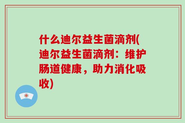 什么迪尔益生菌滴剂(迪尔益生菌滴剂：维护肠道健康，助力消化吸收)
