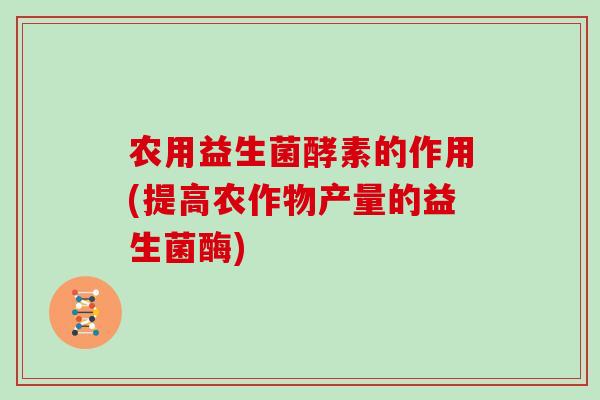 农用益生菌酵素的作用(提高农作物产量的益生菌酶)