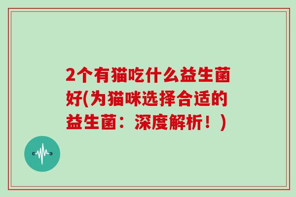 2个有猫吃什么益生菌好(为猫咪选择合适的益生菌：深度解析！)
