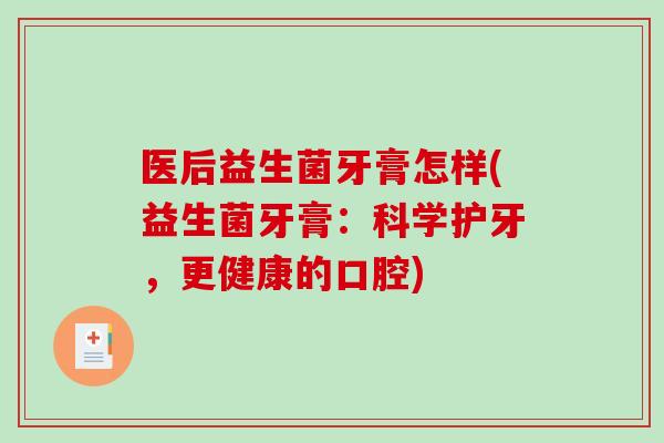 医后益生菌牙膏怎样(益生菌牙膏：科学护牙，更健康的口腔)