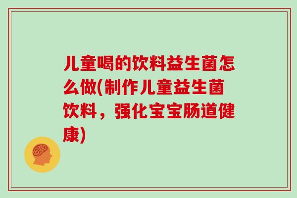 儿童喝的饮料益生菌怎么做(制作儿童益生菌饮料，强化宝宝肠道健康)