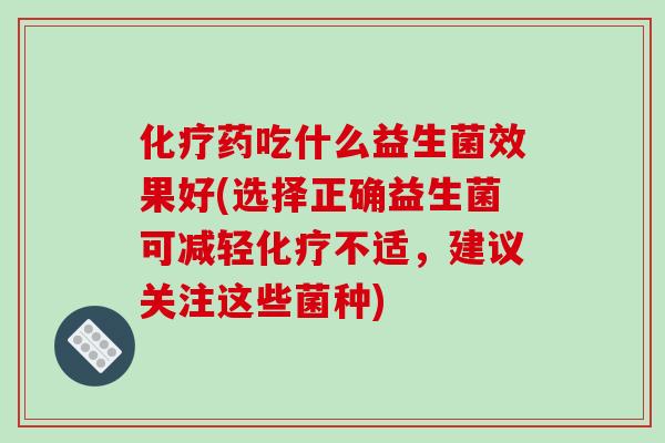 化疗药吃什么益生菌效果好(选择正确益生菌可减轻化疗不适，建议关注这些菌种)