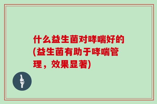 什么益生菌对哮喘好的(益生菌有助于哮喘管理，效果显著)