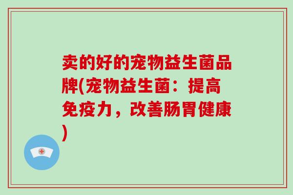 卖的好的宠物益生菌品牌(宠物益生菌：提高免疫力，改善肠胃健康)