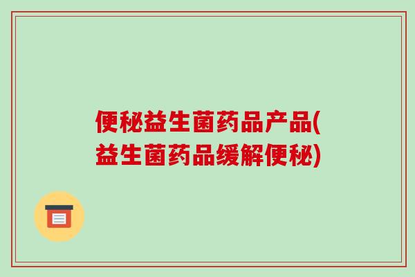 便秘益生菌药品产品(益生菌药品缓解便秘)