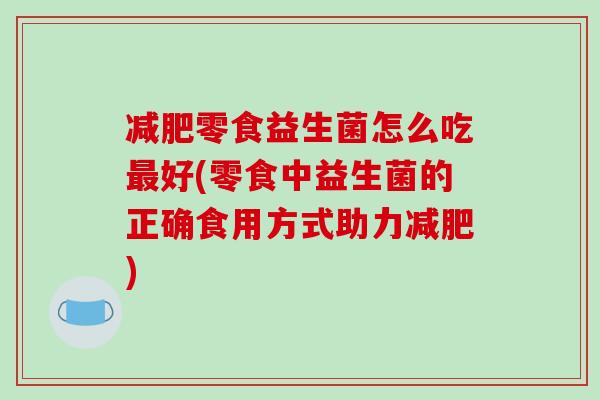 减肥零食益生菌怎么吃最好(零食中益生菌的正确食用方式助力减肥)