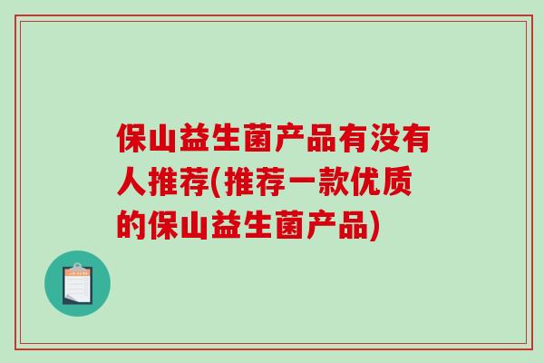 保山益生菌产品有没有人推荐(推荐一款优质的保山益生菌产品)