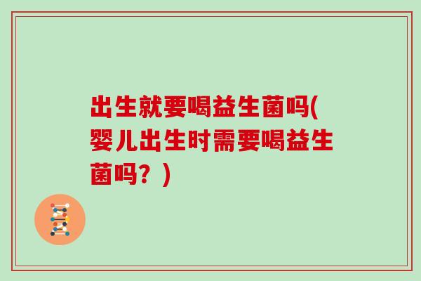 出生就要喝益生菌吗(婴儿出生时需要喝益生菌吗？)