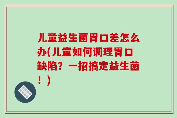 儿童益生菌胃口差怎么办(儿童如何调理胃口缺陷？一招搞定益生菌！)