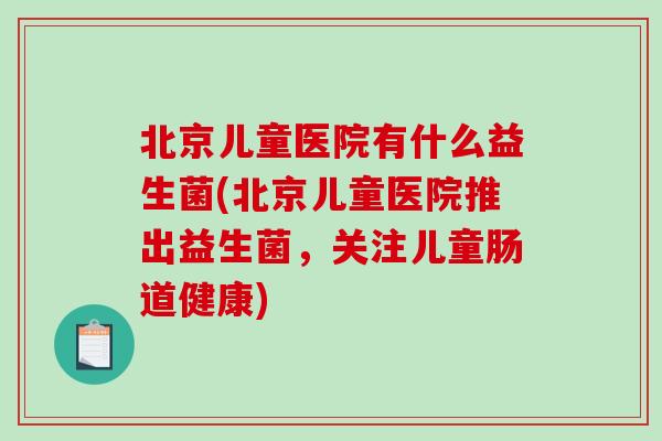 北京儿童医院有什么益生菌(北京儿童医院推出益生菌,关注儿童肠道健康) 北京儿童医院有什么益生菌(北京儿童医院推出益生菌,关注儿童肠道健康)