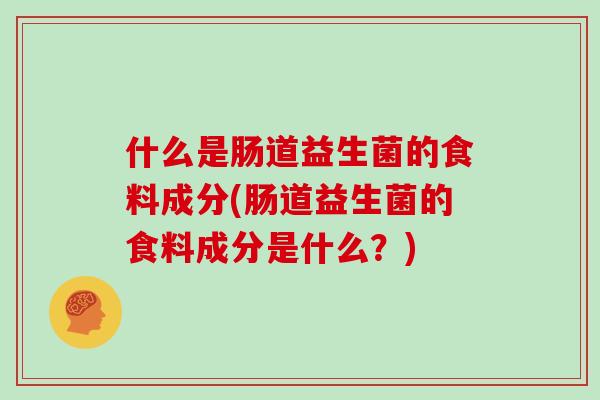 什么是肠道益生菌的食料成分(肠道益生菌的食料成分是什么?) 什么是肠道益生菌的食料成分(肠道益生菌的食料成分是什么?)