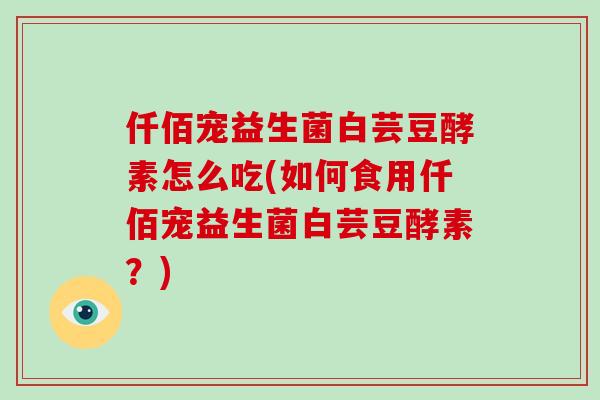 仟佰宠益生菌白芸豆酵素怎么吃(如何食用仟佰宠益生菌白芸豆酵素？)