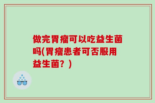 做完胃瘤可以吃益生菌吗(胃瘤患者可否服用益生菌?) 做完胃瘤可以吃益生菌吗(胃瘤患者可否服用益生菌?)