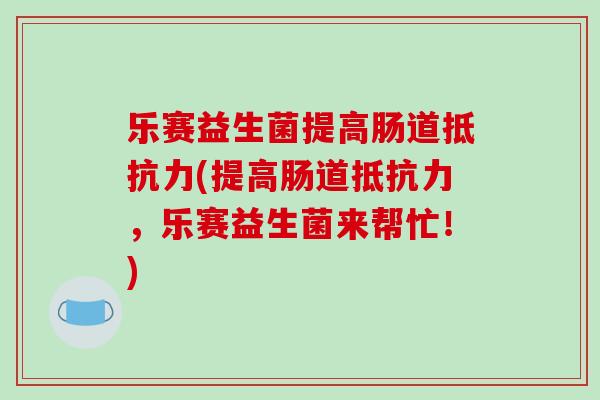 乐赛益生菌提高肠道(提高肠道，乐赛益生菌来帮忙！)