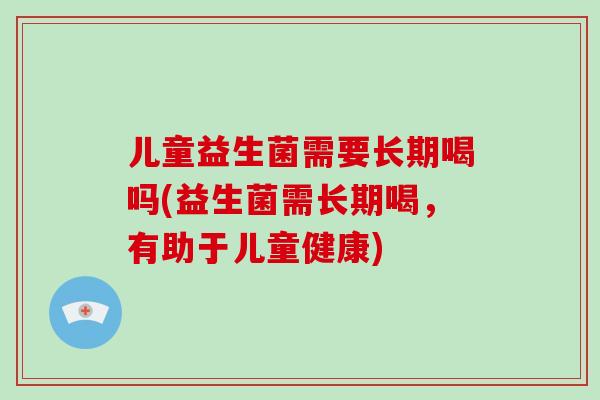儿童益生菌需要长期喝吗(益生菌需长期喝,有助于儿童健康) 儿童益生菌需要长期喝吗(益生菌需长期喝,有助于儿童健康)
