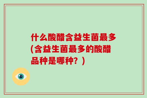 什么酸醋含益生菌多(含益生菌多的酸醋品种是哪种?) 什么酸醋含益生菌多(含益生菌多的酸醋品种是哪种?)