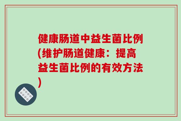 健康肠道中益生菌比例(维护肠道健康：提高益生菌比例的有效方法)