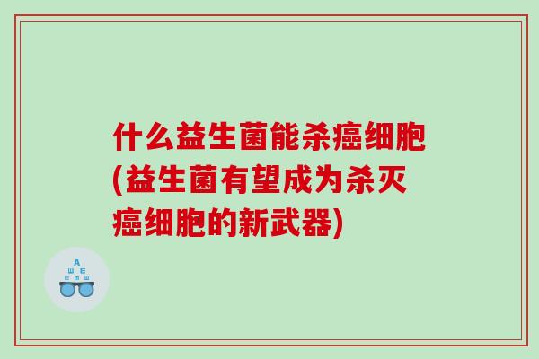 什么益生菌能杀癌细胞(益生菌有望成为杀灭癌细胞的新武器)