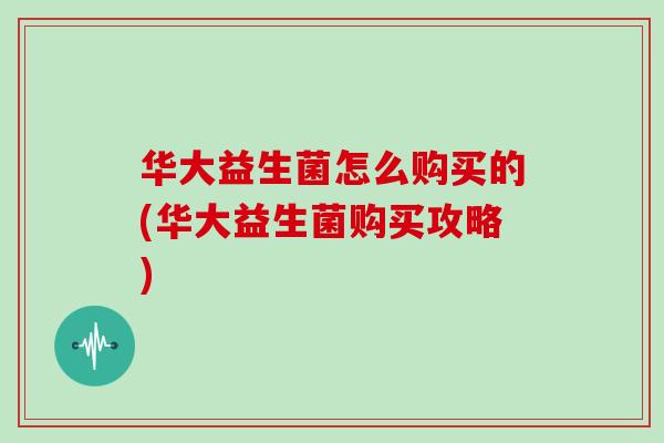 华大益生菌怎么购买的(华大益生菌购买攻略)