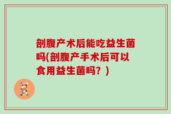 剖腹产术后能吃益生菌吗(剖腹产手术后可以食用益生菌吗？)