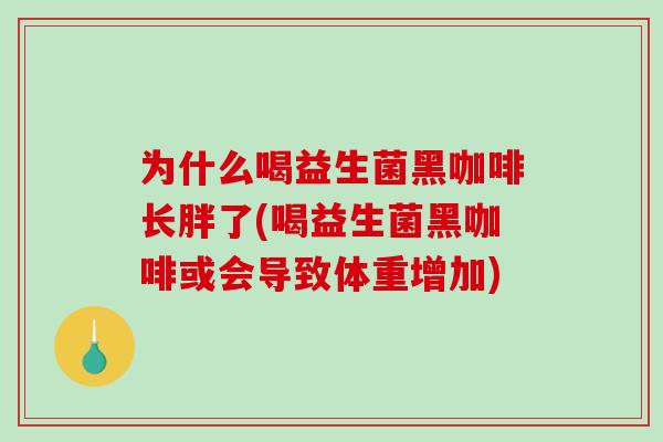 为什么喝益生菌黑咖啡长胖了(喝益生菌黑咖啡或会导致体重增加)