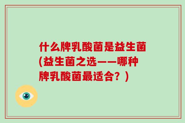 什么牌乳酸菌是益生菌(益生菌之选——哪种牌乳酸菌适合？)