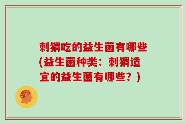 刺猬吃的益生菌有哪些(益生菌种类：刺猬适宜的益生菌有哪些？)