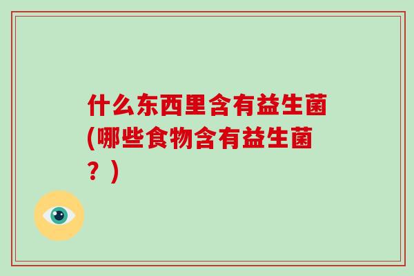 什么东西里含有益生菌(哪些食物含有益生菌？)