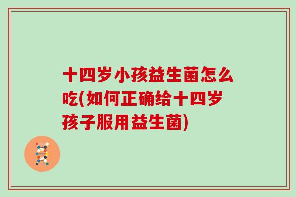 十四岁小孩益生菌怎么吃(如何正确给十四岁孩子服用益生菌)