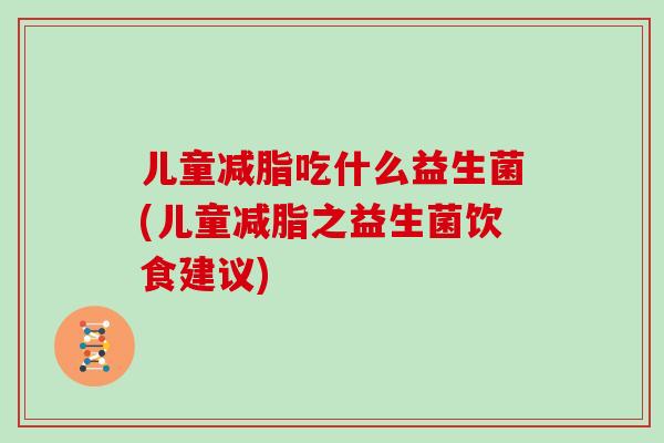 儿童减脂吃什么益生菌(儿童减脂之益生菌饮食建议)