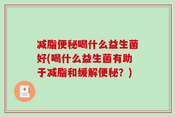 减脂便秘喝什么益生菌好(喝什么益生菌有助于减脂和缓解便秘？)