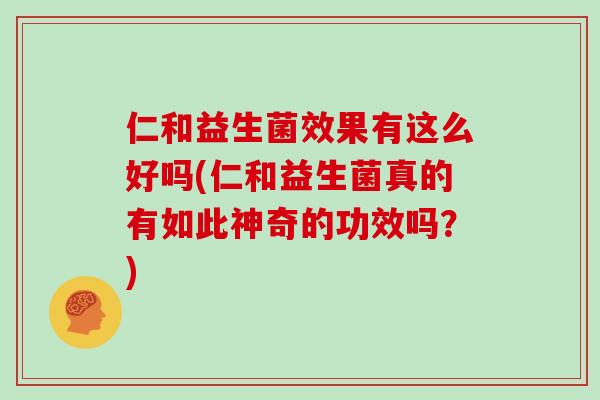 仁和益生菌效果有这么好吗(仁和益生菌真的有如此神奇的功效吗？)
