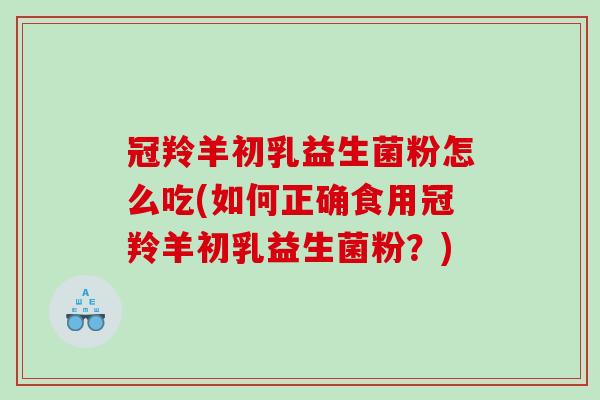 冠羚羊初乳益生菌粉怎么吃(如何正确食用冠羚羊初乳益生菌粉？)