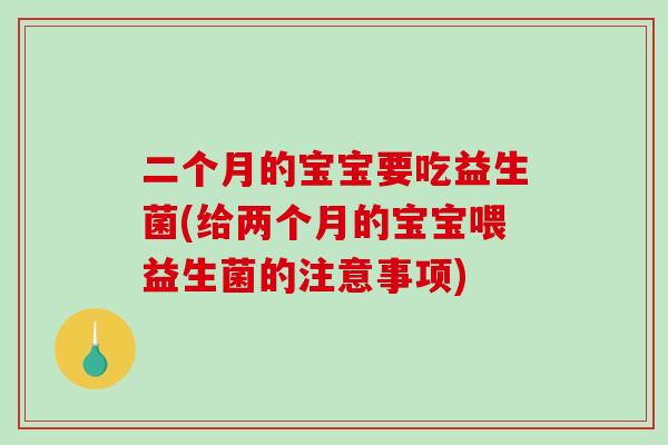 二个月的宝宝要吃益生菌(给两个月的宝宝喂益生菌的注意事项)