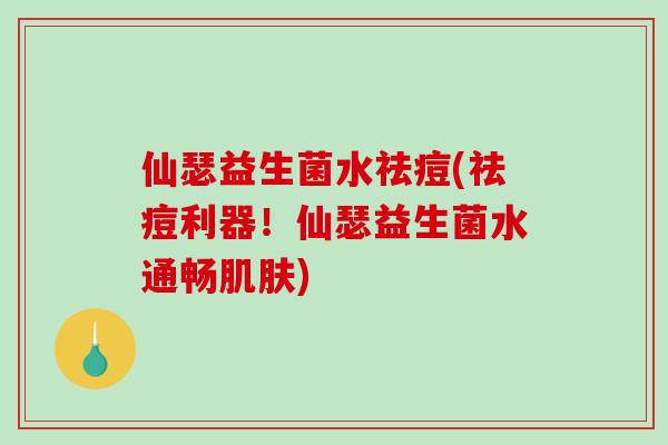 仙瑟益生菌水祛痘(祛痘利器！仙瑟益生菌水通畅肌肤)