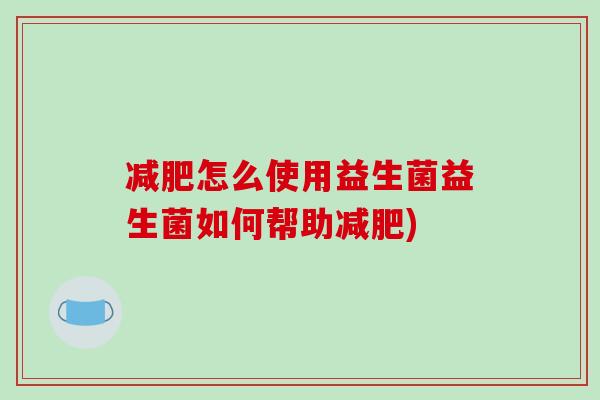 减肥怎么使用益生菌益生菌如何帮助减肥)